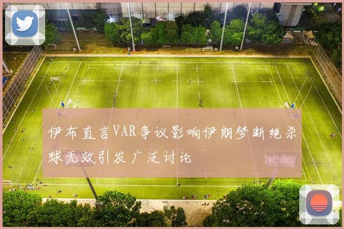 伊布直言VAR争议影响伊朗梦断绝杀球无效引发广泛讨论