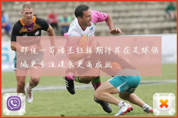 邵佳一寄语王钰栋期待其在足球领域更专注追求更高成就