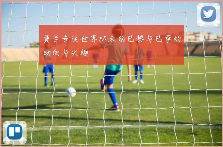 费兰专注世界杯未明巴黎与巴萨的动向与兴趣
