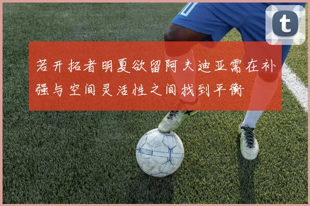 若开拓者明夏欲留阿夫迪亚需在补强与空间灵活性之间找到平衡