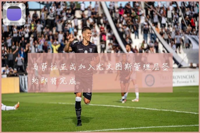 马萨拉正式加入尤文图斯管理层签约即将完成
