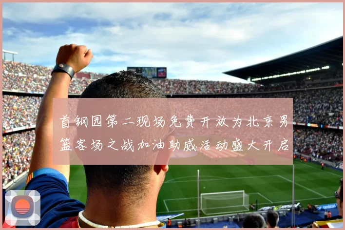 首钢园第二现场免费开放为北京男篮客场之战加油助威活动盛大开启