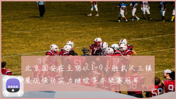 北京国安在主场以1-0小胜武汉三镇展现强劲实力继续争夺联赛冠军