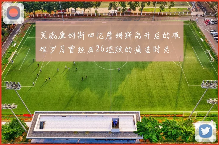 莫威廉姆斯回忆詹姆斯离开后的艰难岁月曾经历26连败的痛苦时光