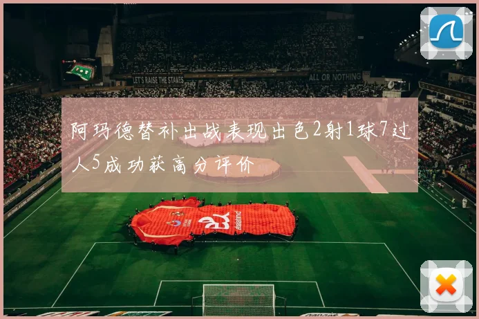 阿玛德替补出战表现出色2射1球7过人5成功获高分评价