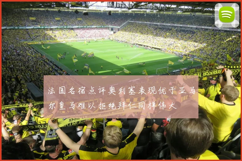 法国名宿点评奥利塞表现优于亚马尔皇马难以拒绝拜仁同样伟大