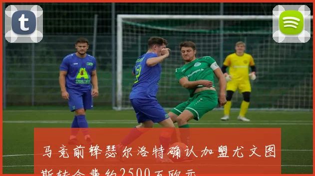 马竞前锋瑟尔洛特确认加盟尤文图斯转会费约2500万欧元