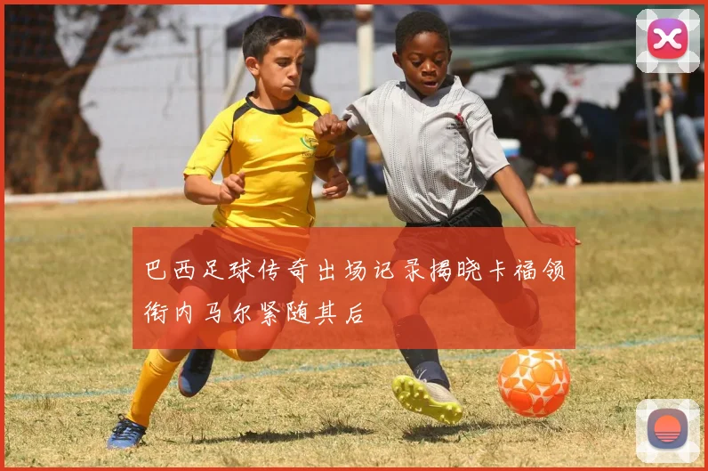 巴西足球传奇出场记录揭晓卡福领衔内马尔紧随其后